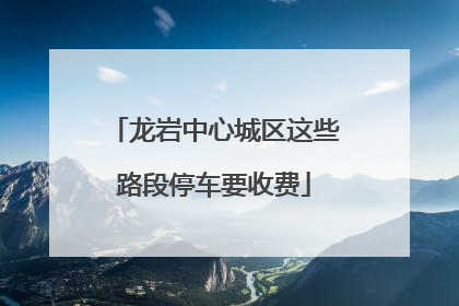 龙岩中心城区这些路段停车要收费