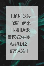 龙舟竞渡“嗨”起来！四川A级景区端午接待超1429万人次