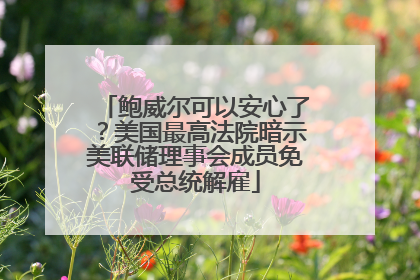 鲍威尔可以安心了？美国最高法院暗示美联储理事会成员免受总统解雇