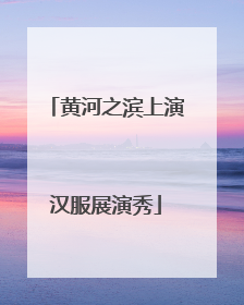 黄河之滨上演汉服展演秀