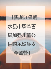 黑龙江省明水县市场监管局加强儿童公园游乐设施安全监管