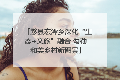 黟县宏潭乡深化“生态+文旅”融合 勾勒和美乡村新图景