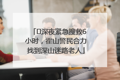 ﻿深夜紧急搜救6小时，霍山警民合力找到深山迷路老人