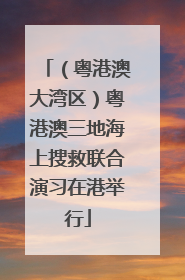 （粤港澳大湾区）粤港澳三地海上搜救联合演习在港举行