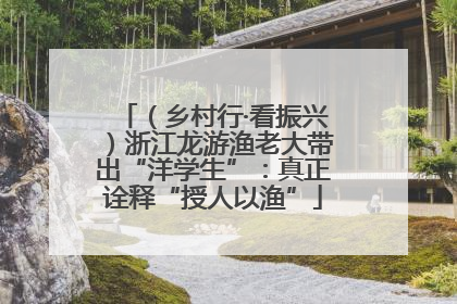 （乡村行·看振兴）浙江龙游渔老大带出“洋学生”：真正诠释“授人以渔”