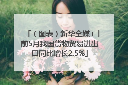 （图表）新华全媒+丨前5月我国货物贸易进出口同比增长2.5%
