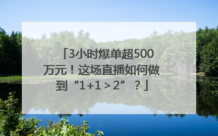 3小时爆单超500万元！这场直播如何做到“1+1＞2”？
