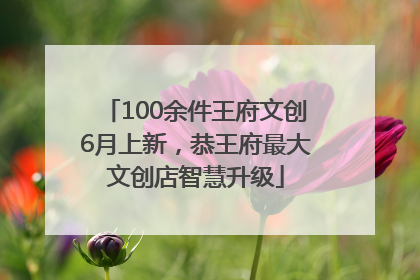 100余件王府文创6月上新，恭王府最大文创店智慧升级