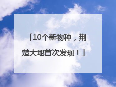 10个新物种，荆楚大地首次发现！