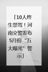 10人终生禁驾！河南交警发布5月份“五大曝光”警示