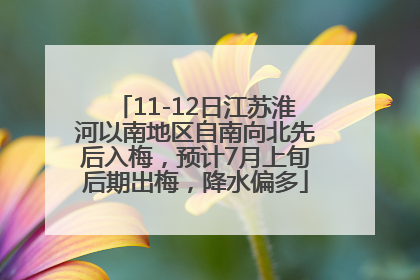 11-12日江苏淮河以南地区自南向北先后入梅，预计7月上旬后期出梅，降水偏多