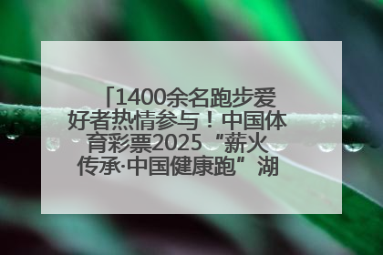 1400余名跑步爱好者热情参与！中国体育彩票2025“薪火传承·中国健康跑”湖南靖州站激情开赛