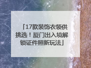 17款装饰衣领供挑选！厦门出入境解锁证件照新玩法