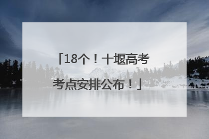 18个！十堰高考考点安排公布！