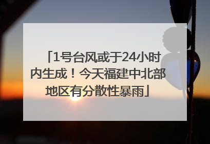 1号台风或于24小时内生成！今天福建中北部地区有分散性暴雨