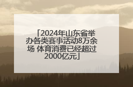 2024年山东省举办各类赛事活动8万余场 体育消费已经超过2000亿元