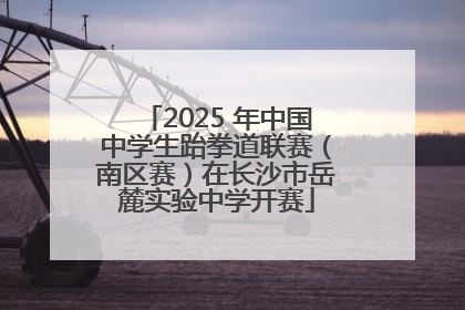 2025 年中国中学生跆拳道联赛（南区赛）在长沙市岳麓实验中学开赛