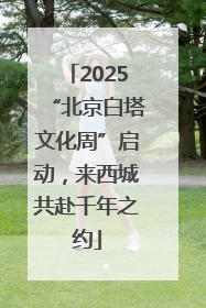 2025“北京白塔文化周”启动，来西城共赴千年之约