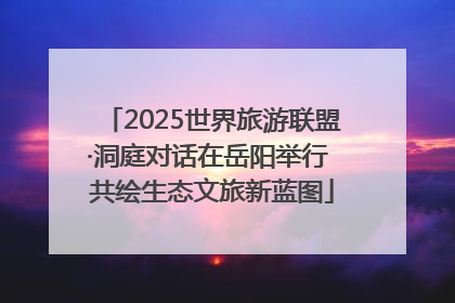 2025世界旅游联盟·洞庭对话在岳阳举行 共绘生态文旅新蓝图
