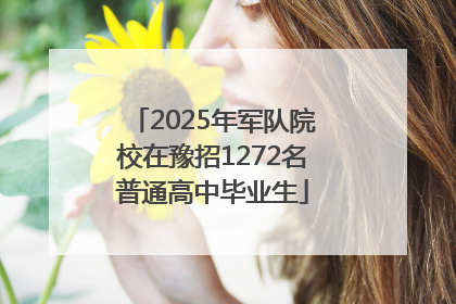 2025年军队院校在豫招1272名普通高中毕业生