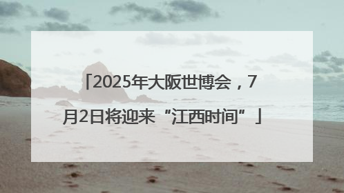 2025年大阪世博会，7月2日将迎来“江西时间”