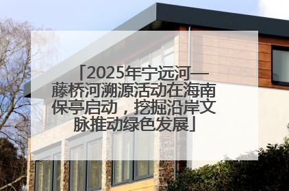 2025年宁远河—藤桥河溯源活动在海南保亭启动，挖掘沿岸文脉推动绿色发展