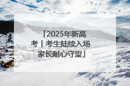 2025年新高考丨考生陆续入场 家长耐心守望