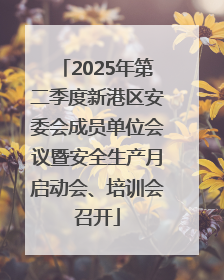 2025年第二季度新港区安委会成员单位会议暨安全生产月启动会、培训会召开