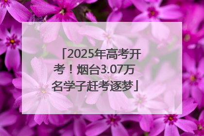 2025年高考开考！烟台3.07万名学子赶考逐梦