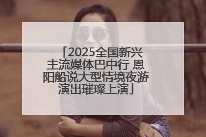 2025全国新兴主流媒体巴中行 恩阳船说大型情境夜游演出璀璨上演