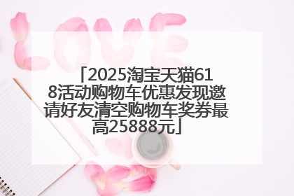 2025淘宝天猫618活动购物车优惠发现邀请好友清空购物车奖券最高25888元