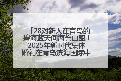 28对新人在青岛的碧海蓝天间海誓山盟！2025年新时代集体婚礼在青岛滨海国际中心文明实践广场举行