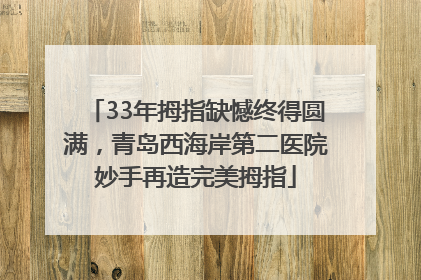33年拇指缺憾终得圆满，青岛西海岸第二医院妙手再造完美拇指