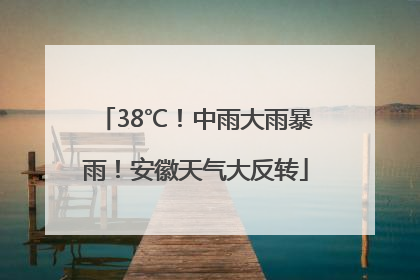 38℃！中雨大雨暴雨！安徽天气大反转