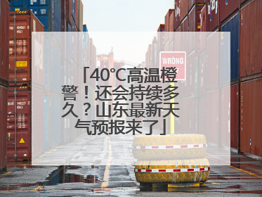 40℃高温橙警！还会持续多久？山东最新天气预报来了