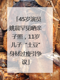45岁演员姚晨罕见晒亲子照，11岁儿子“土豆”身材过瘦引争议