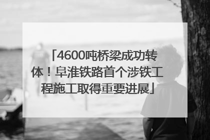 4600吨桥梁成功转体！阜淮铁路首个涉铁工程施工取得重要进展