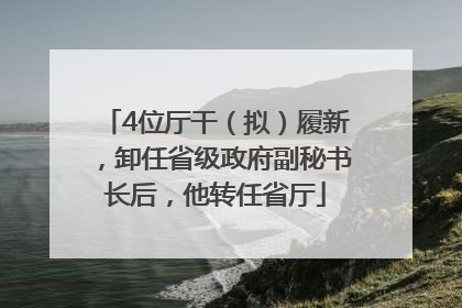 4位厅干（拟）履新，卸任省级政府副秘书长后，他转任省厅