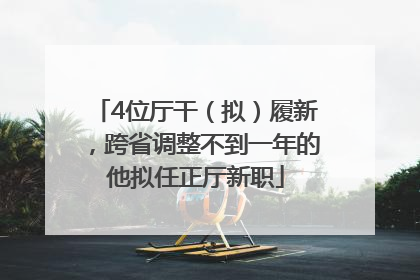 4位厅干（拟）履新，跨省调整不到一年的他拟任正厅新职