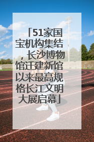 51家国宝机构集结，长沙博物馆迁建新馆以来最高规格长江文明大展启幕