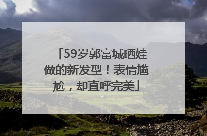 59岁郭富城晒娃做的新发型！表情尴尬，却直呼完美