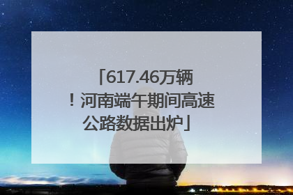 617.46万辆！河南端午期间高速公路数据出炉