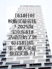 618什时候购买最省钱？2025淘宝京东618活动开始了到6月18日结束，哪天买最便宜实惠？