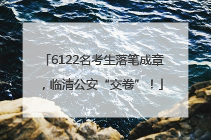 6122名考生落笔成章，临清公安“交卷”！