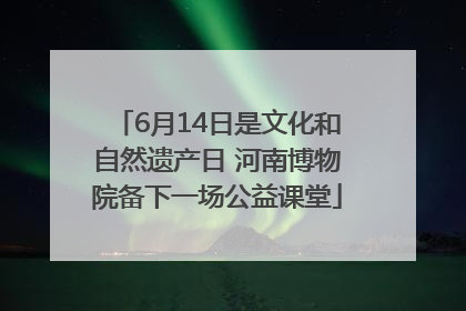 6月14日是文化和自然遗产日 河南博物院备下一场公益课堂