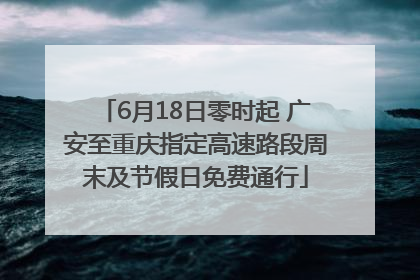 6月18日零时起 广安至重庆指定高速路段周末及节假日免费通行