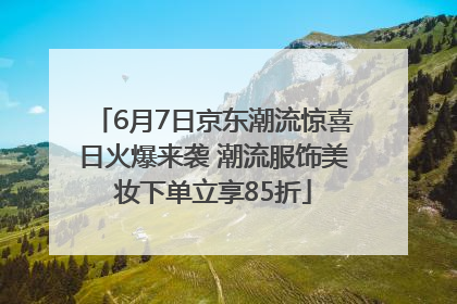 6月7日京东潮流惊喜日火爆来袭 潮流服饰美妆下单立享85折