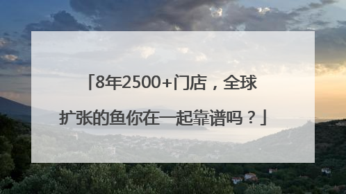 8年2500+门店，全球扩张的鱼你在一起靠谱吗？