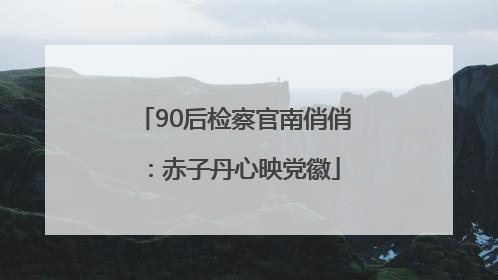 90后检察官南俏俏：赤子丹心映党徽