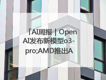 AI周报｜OpenAI发布新模型o3-pro;AMD推出AI芯片MI350“硬刚”英伟达